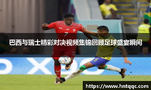 巴西与瑞士精彩对决视频集锦回顾足球盛宴瞬间