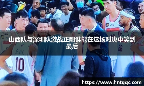 山西队与深圳队激战正酣谁能在这场对决中笑到最后
